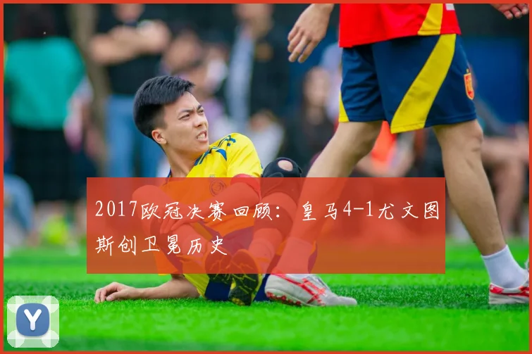 2017欧冠决赛回顾:皇马4-1尤文图斯创卫冕历史