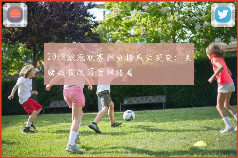 2018欧冠联赛积分榜风云突变:关键战役改写晋级格局