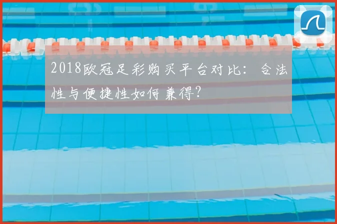 2018欧冠足彩购买平台对比:合法性与便捷性如何兼得?