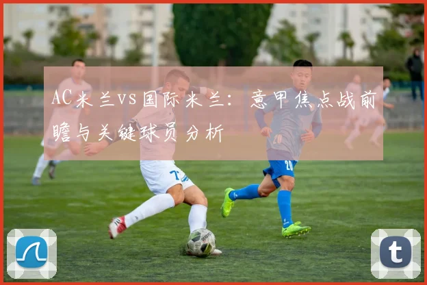 AC米兰vs国际米兰：意甲焦点战前瞻与关键球员分析