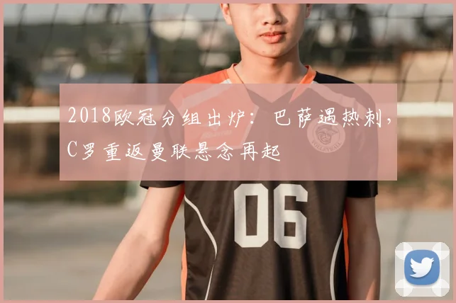 2018欧冠分组出炉:巴萨遇热刺,C罗重返曼联悬念再起