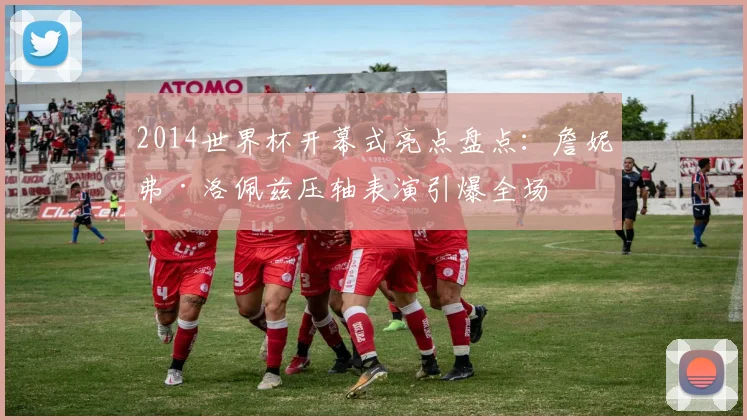 2014世界杯开幕式亮点盘点：詹妮弗·洛佩兹压轴表演引爆全场