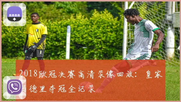 2018欧冠决赛高清录像回放:皇家马德里夺冠全记录