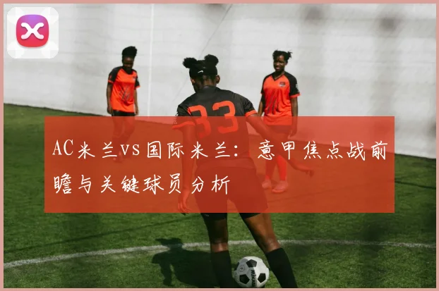 AC米兰vs国际米兰：意甲焦点战前瞻与关键球员分析