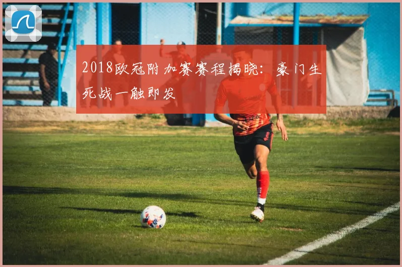 2018欧冠附加赛赛程揭晓：豪门生死战一触即发