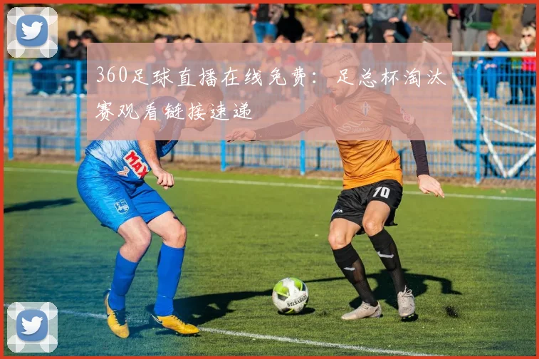 360足球直播在线免费：足总杯淘汰赛观看链接速递