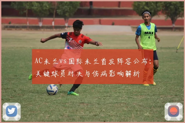 AC米兰vs国际米兰首发阵容公布：关键球员对决与伤病影响解析