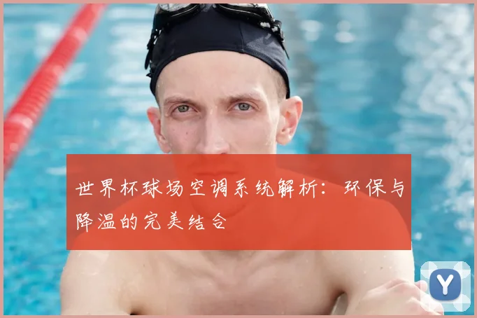 世界杯球场空调系统解析：环保与降温的完美结合
