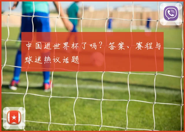 中国进世界杯了吗？答案、赛程与球迷热议话题