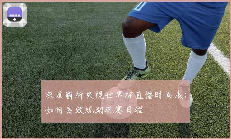深度解析央视世界杯直播时间表：如何高效规划观赛日程