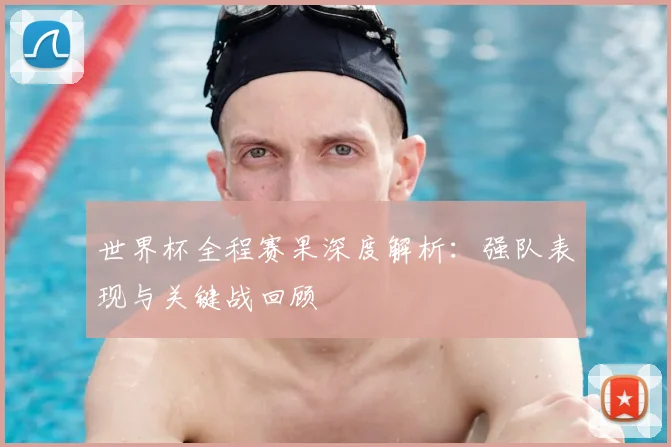 世界杯全程赛果深度解析：强队表现与关键战回顾