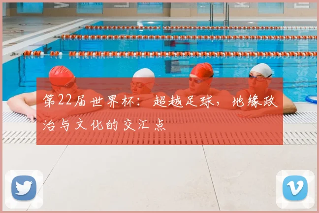第22届世界杯：超越足球，地缘政治与文化的交汇点