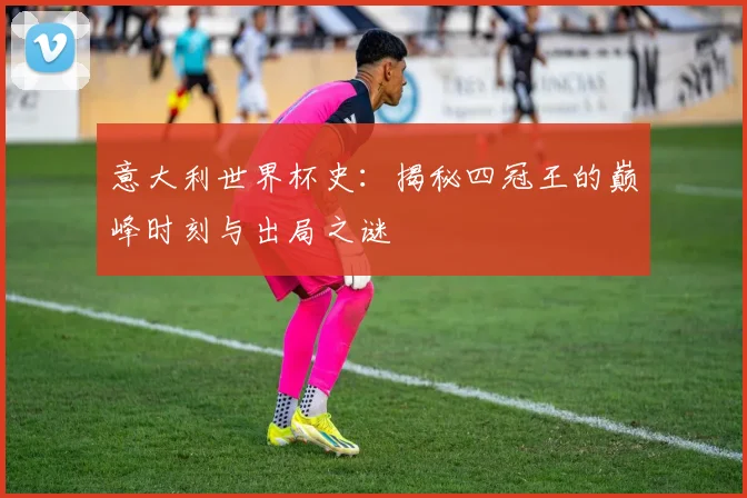 意大利世界杯史：揭秘四冠王的巅峰时刻与出局之谜