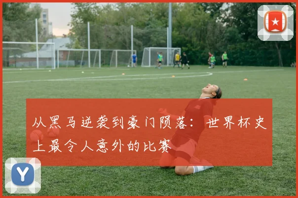从黑马逆袭到豪门陨落：世界杯史上最令人意外的比赛