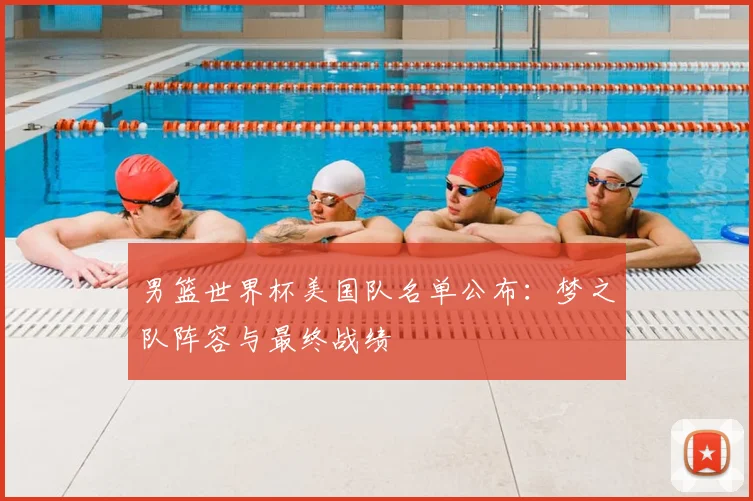男篮世界杯美国队名单公布：梦之队阵容与最终战绩