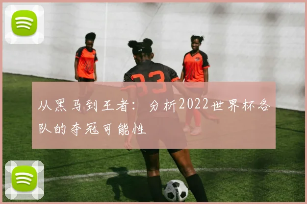 从黑马到王者：分析2022世界杯各队的夺冠可能性