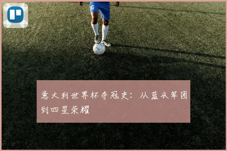 意大利世界杯夺冠史：从蓝衣军团到四星荣耀
