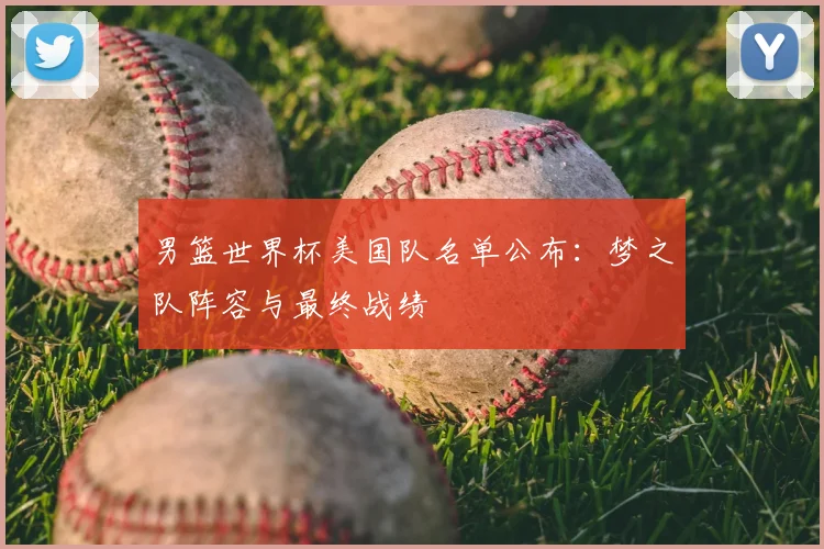 男篮世界杯美国队名单公布：梦之队阵容与最终战绩