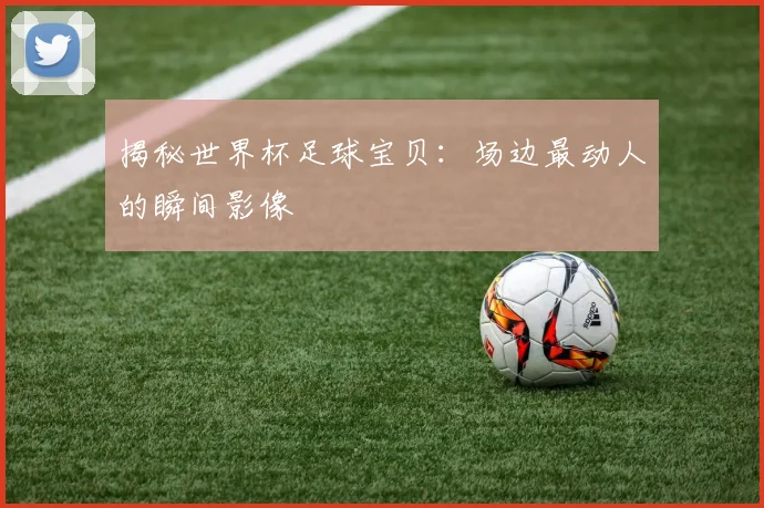 揭秘世界杯足球宝贝：场边最动人的瞬间影像