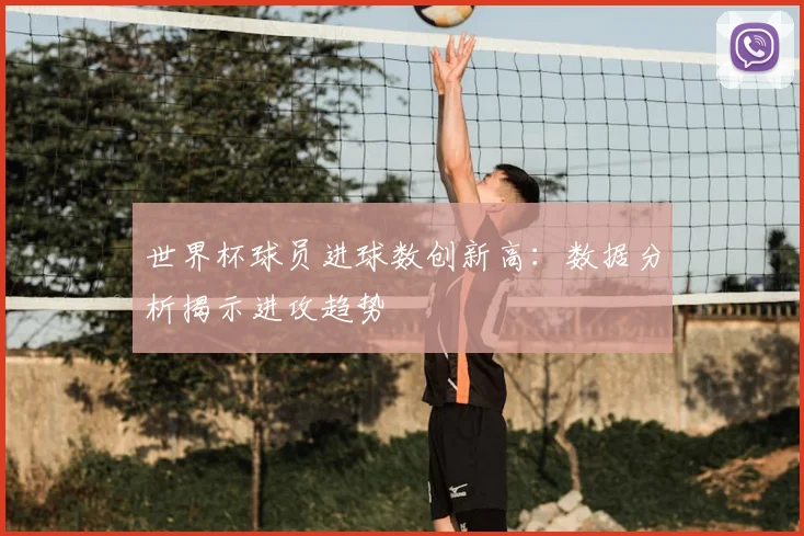 世界杯球员进球数创新高：数据分析揭示进攻趋势