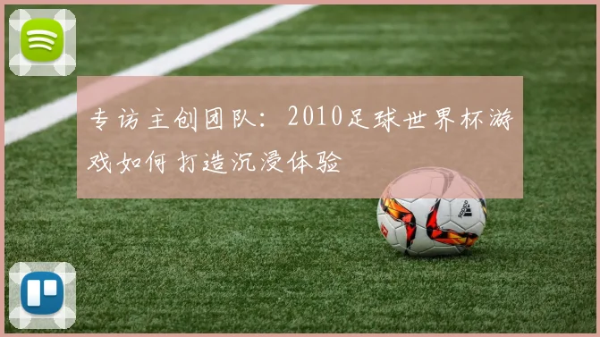 专访主创团队:2010足球世界杯游戏如何打造沉浸体验