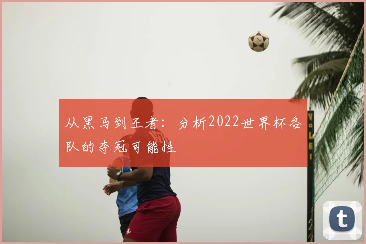 从黑马到王者：分析2022世界杯各队的夺冠可能性