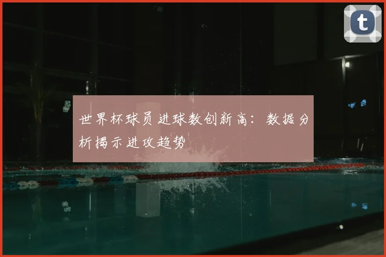 世界杯球员进球数创新高：数据分析揭示进攻趋势