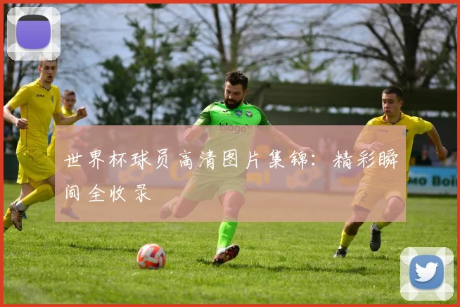 世界杯球员高清图片集锦：精彩瞬间全收录