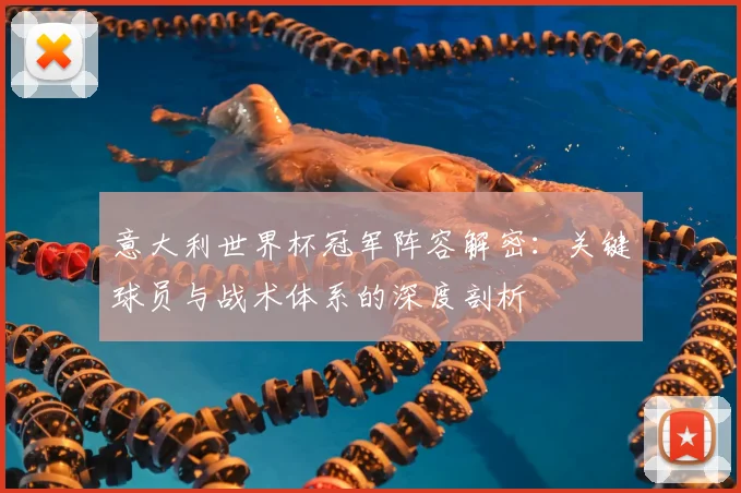 意大利世界杯冠军阵容解密：关键球员与战术体系的深度剖析