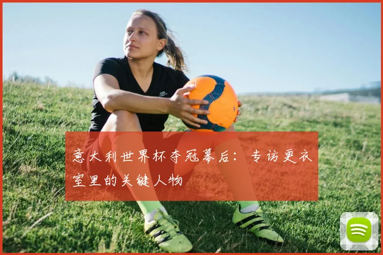 意大利世界杯夺冠幕后：专访更衣室里的关键人物