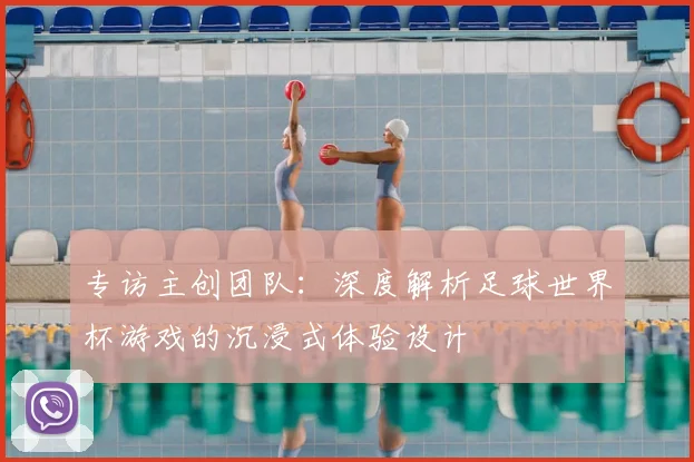 专访主创团队：深度解析足球世界杯游戏的沉浸式体验设计