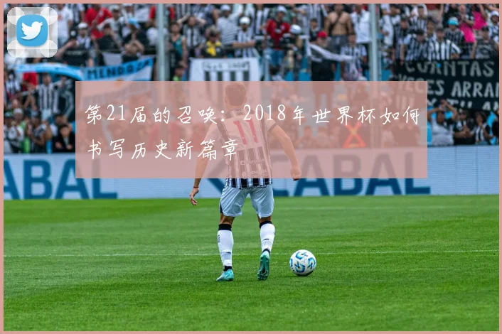 第21届的召唤：2018年世界杯如何书写历史新篇章