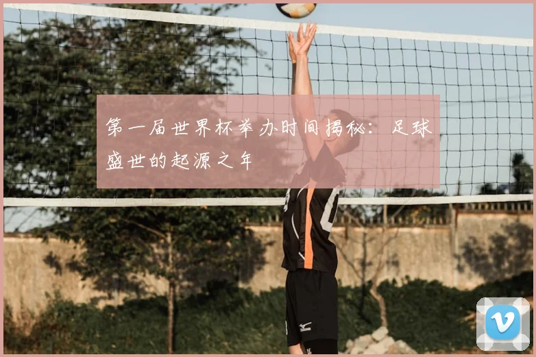 第一届世界杯举办时间揭秘：足球盛世的起源之年