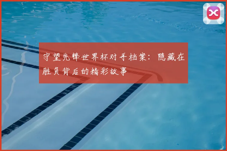 守望先锋世界杯对手档案：隐藏在胜负背后的精彩故事