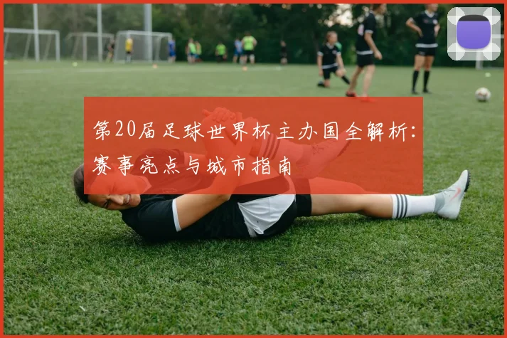 第20届足球世界杯主办国全解析：赛事亮点与城市指南