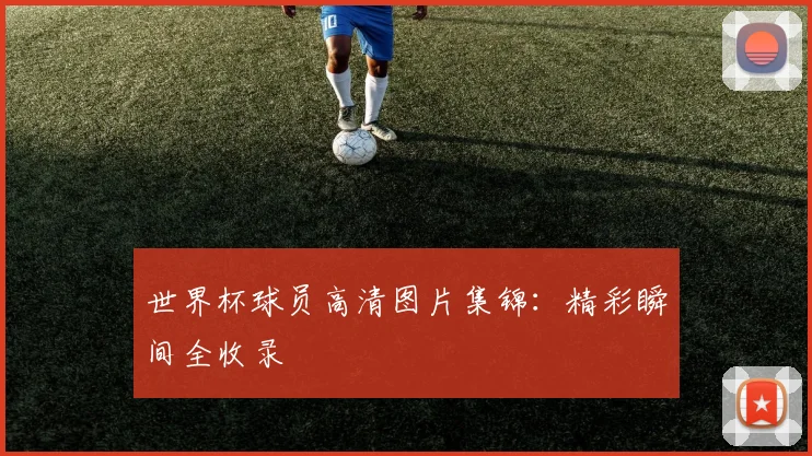 世界杯球员高清图片集锦：精彩瞬间全收录
