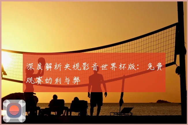 深度解析央视影音世界杯版：免费观赛的利与弊