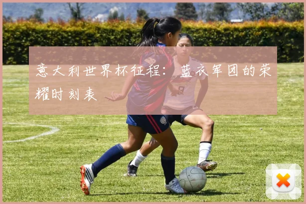 意大利世界杯征程：蓝衣军团的荣耀时刻表