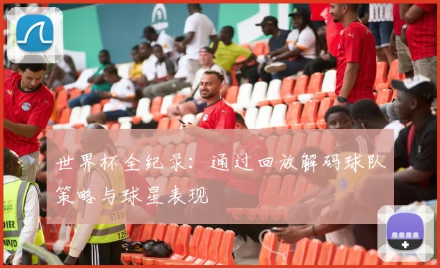 世界杯全纪录:通过回放解码球队策略与球星表现